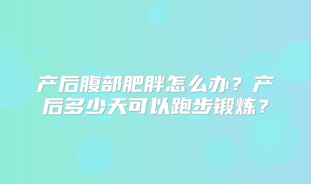 产后腹部肥胖怎么办？产后多少天可以跑步锻炼？