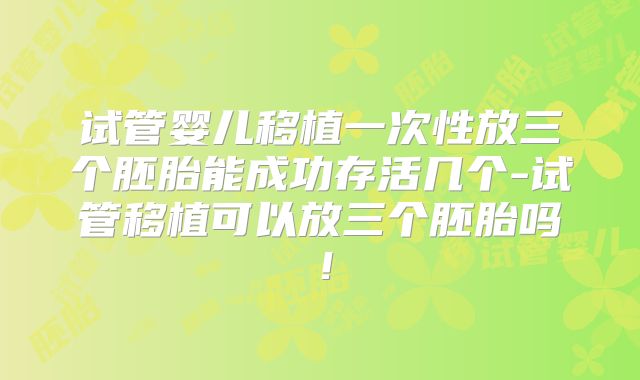 试管婴儿移植一次性放三个胚胎能成功存活几个-试管移植可以放三个胚胎吗！
