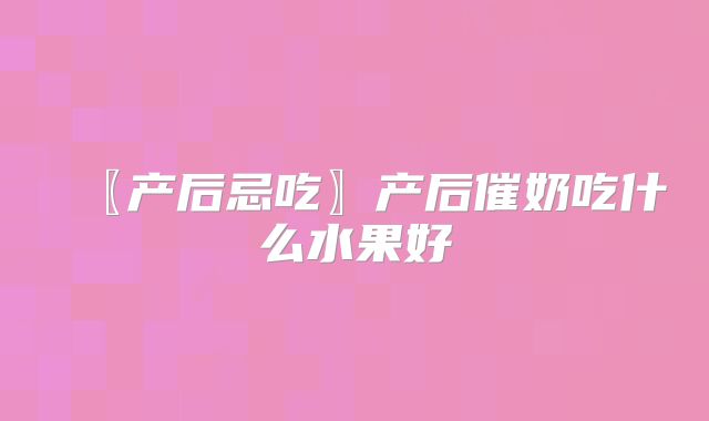〖产后忌吃〗产后催奶吃什么水果好
