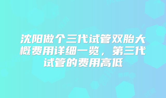 沈阳做个三代试管双胎大概费用详细一览，第三代试管的费用高低