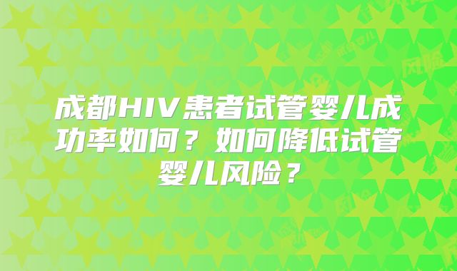 成都HIV患者试管婴儿成功率如何？如何降低试管婴儿风险？