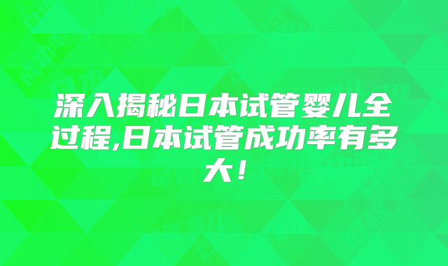 深入揭秘日本试管婴儿全过程,日本试管成功率有多大！