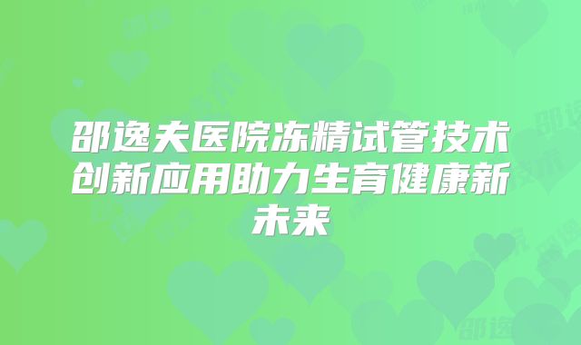 邵逸夫医院冻精试管技术创新应用助力生育健康新未来