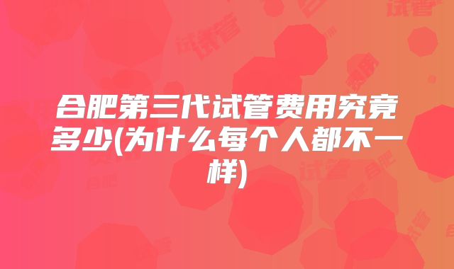 合肥第三代试管费用究竟多少(为什么每个人都不一样)