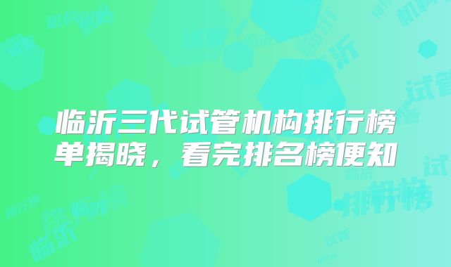 临沂三代试管机构排行榜单揭晓，看完排名榜便知