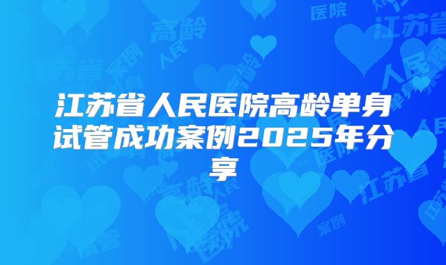 江苏省人民医院高龄单身试管成功案例2025年分享