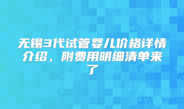 无锡3代试管婴儿价格详情介绍，附费用明细清单来了