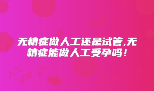 无精症做人工还是试管,无精症能做人工受孕吗！