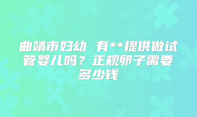 曲靖市妇幼 有**提供做试管婴儿吗?正规卵子需要多少钱