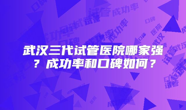 武汉三代试管医院哪家强？成功率和口碑如何？