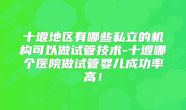 十堰地区有哪些私立的机构可以做试管技术-十堰哪个医院做试管婴儿成功率高!