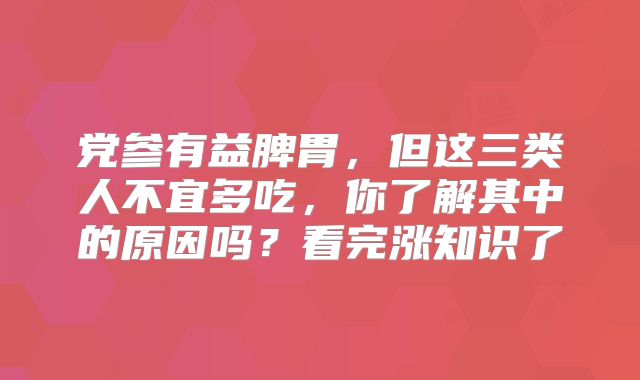 党参有益脾胃，但这三类人不宜多吃，你了解其中的原因吗？看完涨知识了