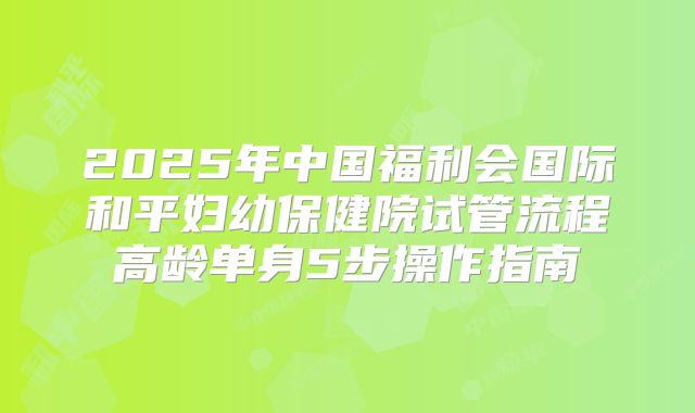 2025年中国福利会国际和平妇幼保健院试管流程高龄单身5步操作指南