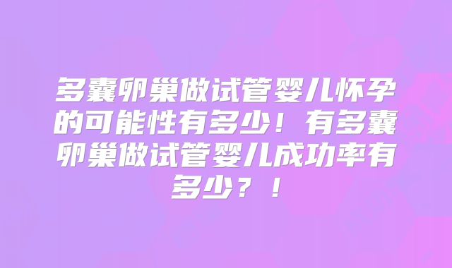 多囊卵巢做试管婴儿怀孕的可能性有多少!有多囊卵巢做试管婴儿成功率有多少?!