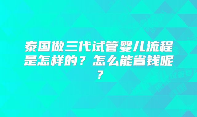 泰国做三代试管婴儿流程是怎样的？怎么能省钱呢？