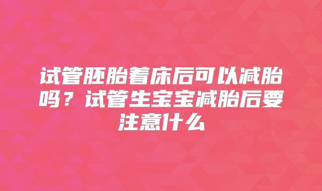试管胚胎着床后可以减胎吗？试管生宝宝减胎后要注意什么