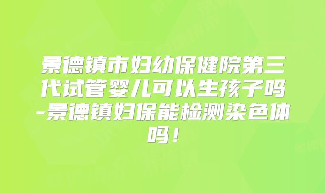 景德镇市妇幼保健院第三代试管婴儿可以生孩子吗-景德镇妇保能检测染色体吗！