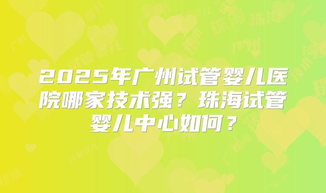 2025年广州试管婴儿医院哪家技术强？珠海试管婴儿中心如何？