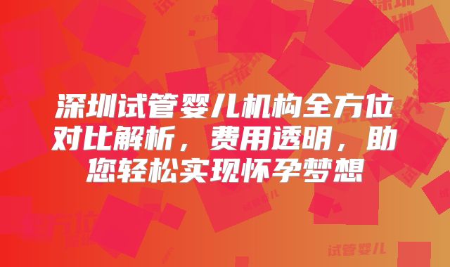 深圳试管婴儿机构全方位对比解析，费用透明，助您轻松实现怀孕梦想