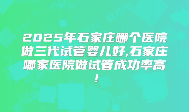 2025年石家庄哪个医院做三代试管婴儿好,石家庄哪家医院做试管成功率高！