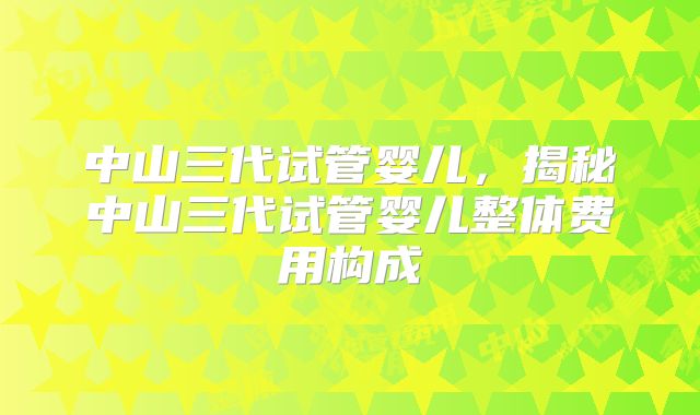 中山三代试管婴儿，揭秘中山三代试管婴儿整体费用构成