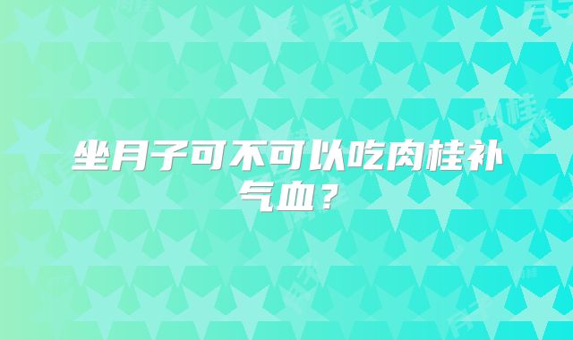 坐月子可不可以吃肉桂补气血?