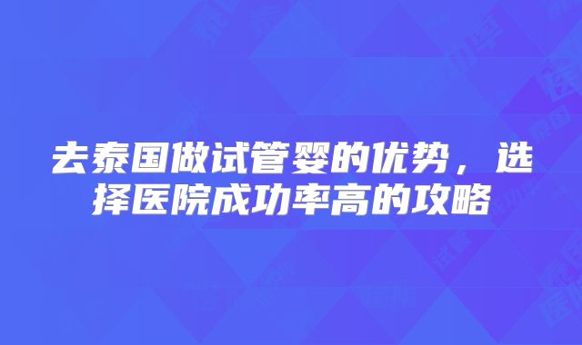 去泰国做试管婴的优势，选择医院成功率高的攻略