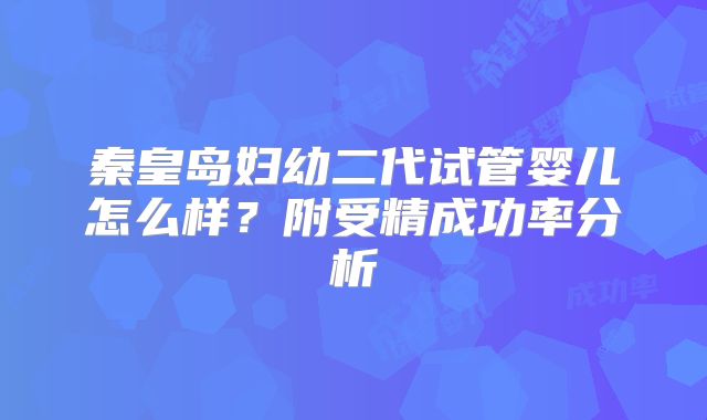 秦皇岛妇幼二代试管婴儿怎么样？附受精成功率分析