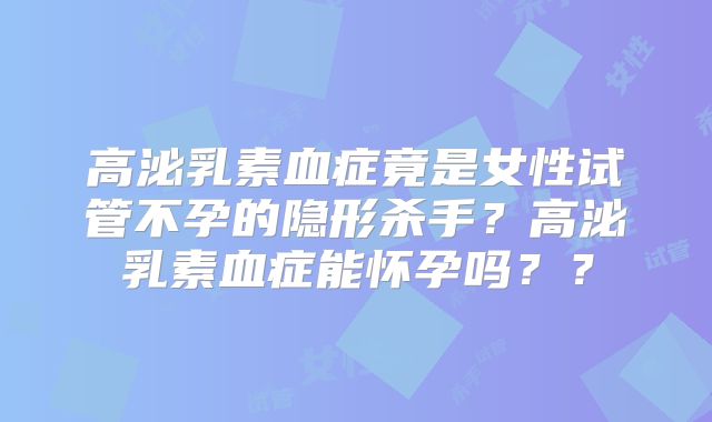高泌乳素血症竟是女性试管不孕的隐形杀手？高泌乳素血症能怀孕吗？？