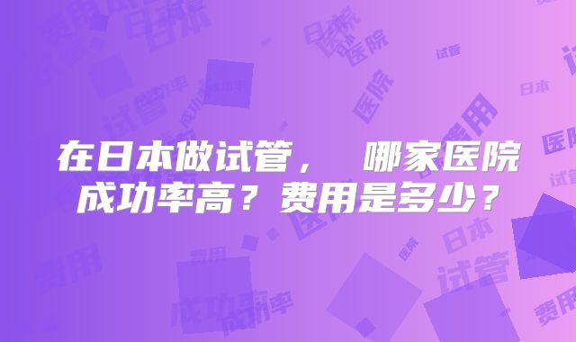 在日本做试管， 哪家医院成功率高？费用是多少？