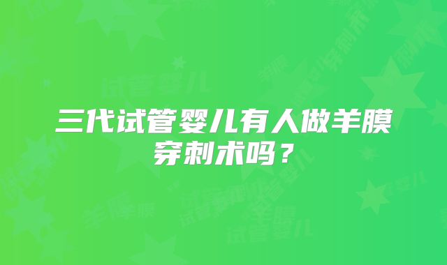 三代试管婴儿有人做羊膜穿刺术吗？