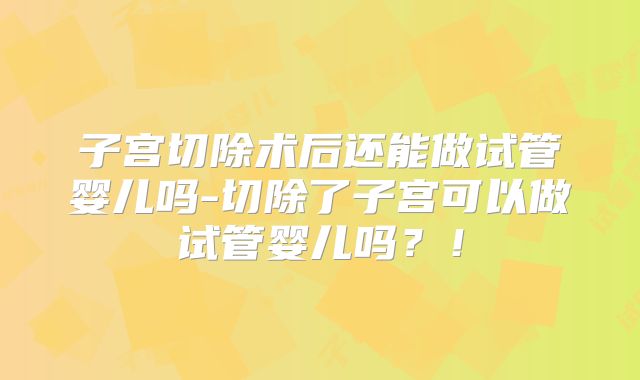 子宫切除术后还能做试管婴儿吗-切除了子宫可以做试管婴儿吗？！