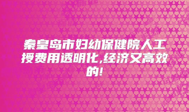 秦皇岛市妇幼保健院人工授费用透明化,经济又高效的!