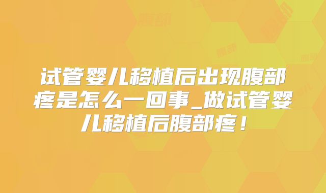 试管婴儿移植后出现腹部疼是怎么一回事_做试管婴儿移植后腹部疼!