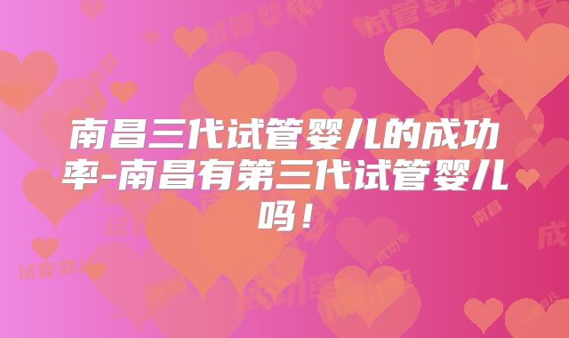 南昌三代试管婴儿的成功率-南昌有第三代试管婴儿吗!