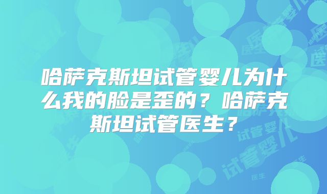 哈萨克斯坦试管婴儿为什么我的脸是歪的？哈萨克斯坦试管医生？
