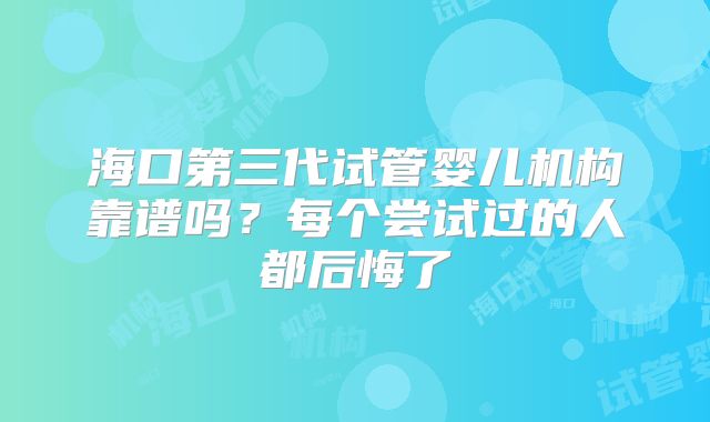海口第三代试管婴儿机构靠谱吗？每个尝试过的人都后悔了