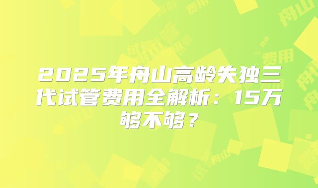 2025年舟山高龄失独三代试管费用全解析：15万够不够？