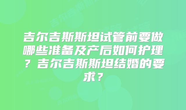 吉尔吉斯斯坦试管前要做哪些准备及产后如何护理？吉尔吉斯斯坦结婚的要求？