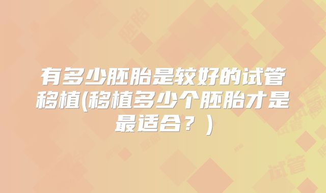 有多少胚胎是较好的试管移植(移植多少个胚胎才是最适合？)
