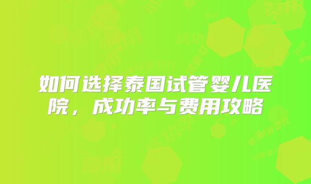 如何选择泰国试管婴儿医院，成功率与费用攻略