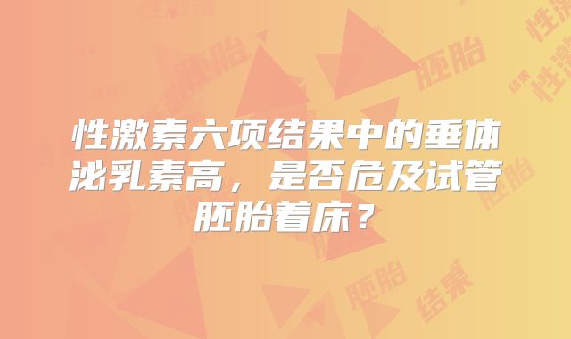 性激素六项结果中的垂体泌乳素高，是否危及试管胚胎着床？