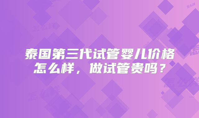 泰国第三代试管婴儿价格怎么样，做试管贵吗？