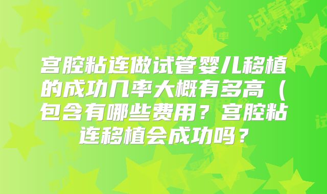 宫腔粘连做试管婴儿移植的成功几率大概有多高（包含有哪些费用？宫腔粘连移植会成功吗？