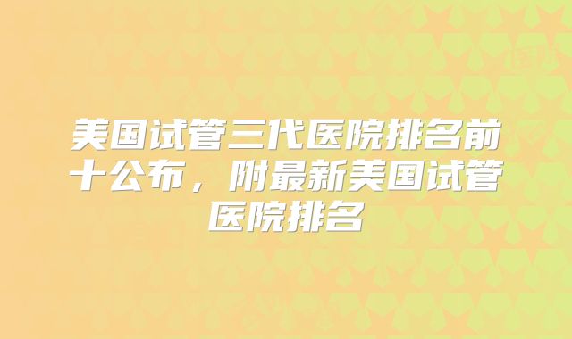 美国试管三代医院排名前十公布，附最新美国试管医院排名