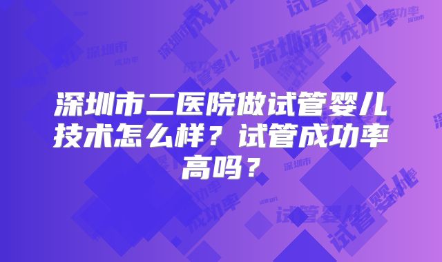 深圳市二医院做试管婴儿技术怎么样？试管成功率高吗？
