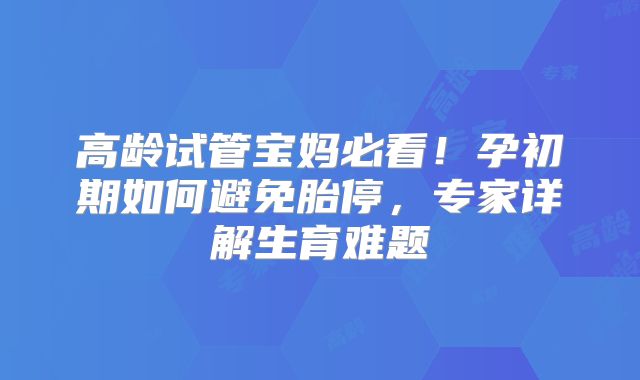 高龄试管宝妈必看！孕初期如何避免胎停，专家详解生育难题