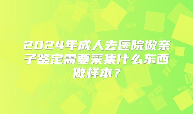 2024年成人去医院做亲子鉴定需要采集什么东西做样本?