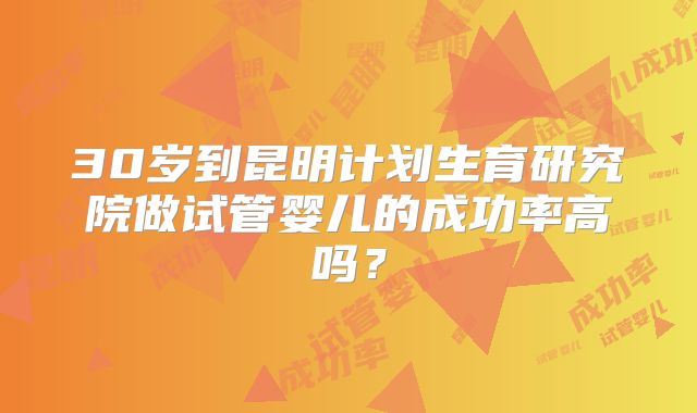 30岁到昆明计划生育研究院做试管婴儿的成功率高吗？