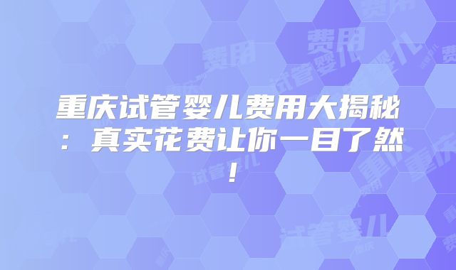 重庆试管婴儿费用大揭秘：真实花费让你一目了然！